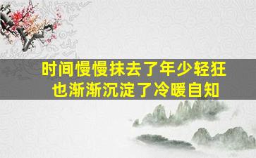 时间慢慢抹去了年少轻狂 也渐渐沉淀了冷暖自知